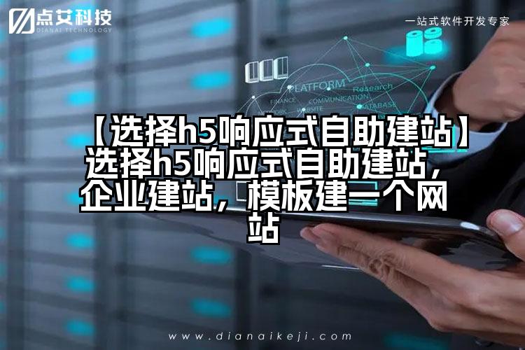 【选择h5响应式自助建站】选择h5响应式自助建站,企业建站,模板建一个网站