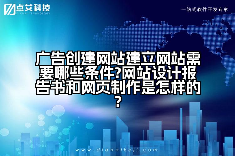 广告创建网站建立网站需要哪些条件?网站设计报告书和网页制作是怎样的?