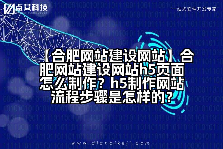 【合肥网站建设网站】合肥网站建设网站h5页面怎么制作?h5制作网站流程步骤是怎样的?