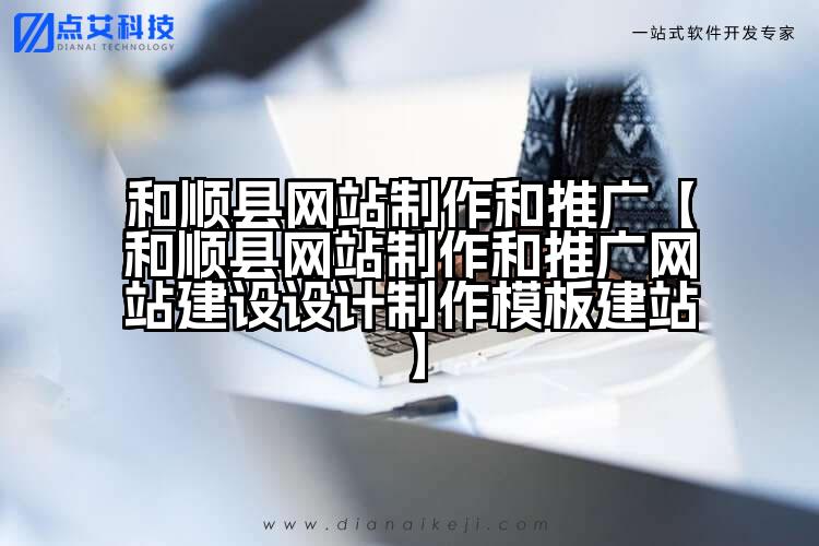 和顺县网站制作和推广【和顺县网站制作和推广网站建设设计制作模板建站】