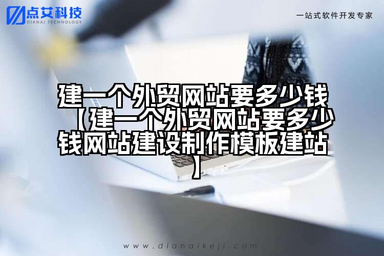 建一个外贸网站要多少钱【建一个外贸网站要多少钱网站建设制作模板建站】