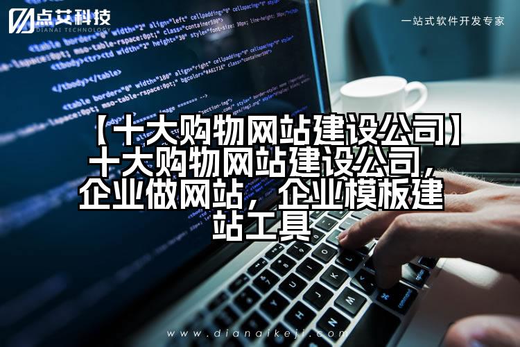 【十大购物网站建设公司】十大购物网站建设公司,企业做网站,企业模板建站工具
