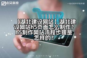 【湖北建设网站】湖北建设网站h5页面怎么制作？h5制作网站流程步骤是怎样的？