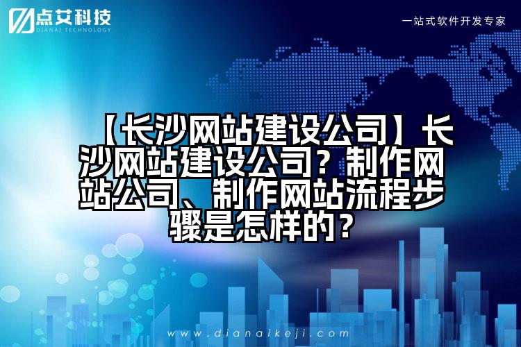 【长沙网站建设公司】长沙网站建设公司?制作网站公司、制作网站流程步骤是怎样的?