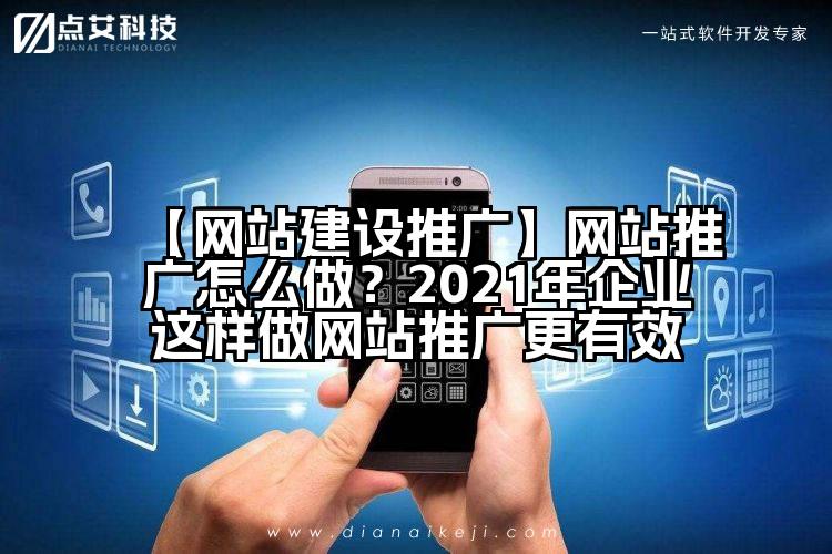 【网站建设推广】网站推广怎么做?2021年企业这样做网站推广更有效