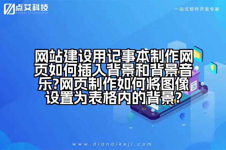网站建设用记事本制作网页如何插入背景和背景音乐?网页制作如何将图像设置为表格内的背景?