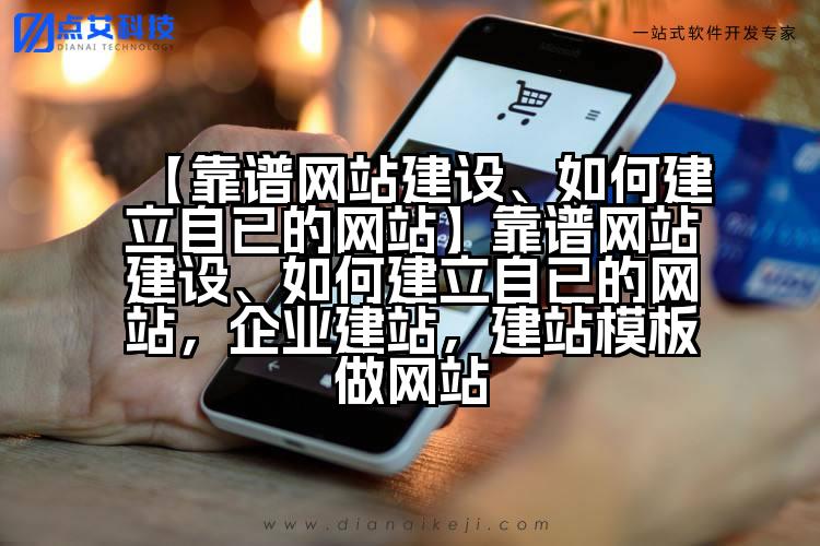 【靠谱网站建设、如何建立自已的网站】靠谱网站建设、如何建立自已的网站,企业建站,建站模板做网站
