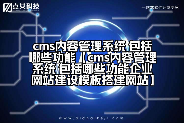 cms内容管理系统 包括哪些功能【cms内容管理系统 包括哪些功能企业网站建设模板搭建网站】