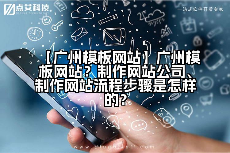 【广州模板网站】广州模板网站？制作网站公司、制作网站流程步骤是怎样的？