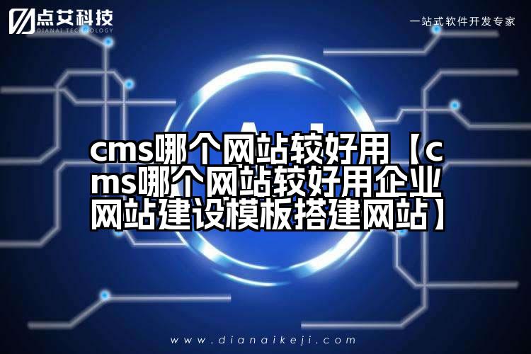 cms哪个网站较好用【cms哪个网站较好用企业网站建设模板搭建网站】