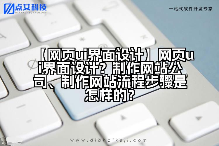 【网页ui界面设计】网页ui界面设计?制作网站公司、制作网站流程步骤是怎样的?