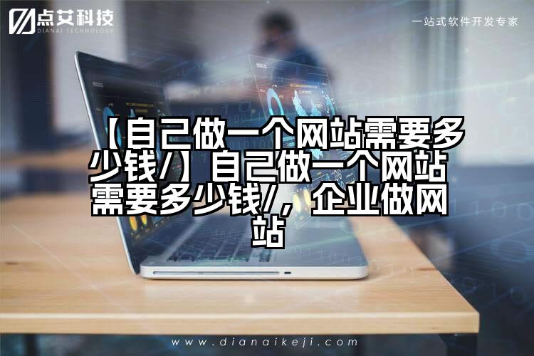 【自己做一个网站需要多少钱/】自己做一个网站需要多少钱/,企业做网站