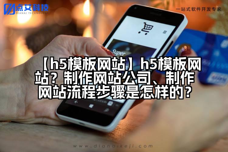 【h5模板网站】h5模板网站?制作网站公司、制作网站流程步骤是怎样的?
