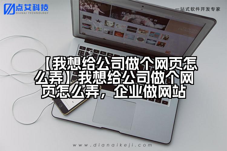 【我想给公司做个网页怎么弄】我想给公司做个网页怎么弄，企业做网站