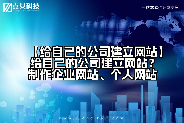 【给自己的公司建立网站】给自己的公司建立网站?制作企业网站、个人网站