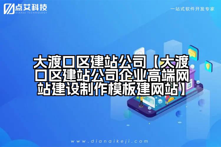大渡口区建站公司【大渡口区建站公司企业高端网站建设制作模板建网站】