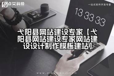 弋阳县网站建设专家【弋阳县网站建设专家网站建设设计制作模板建站】