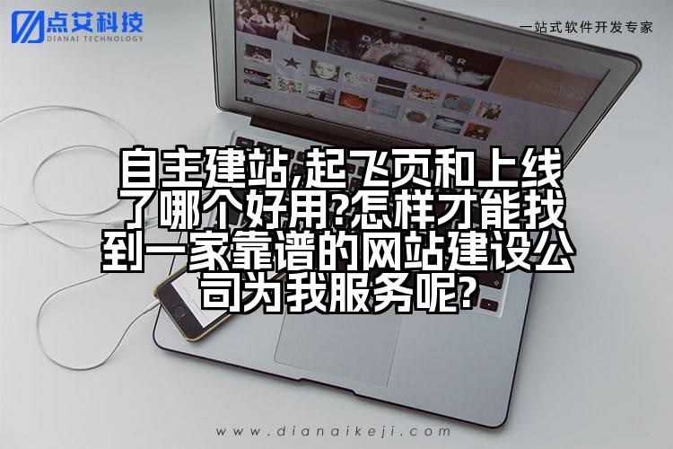 自主建站,起飞页和上线了哪个好用?怎样才能找到一家靠谱的网站建设公司为我服务呢?