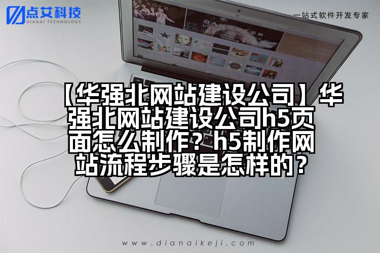 【华强北网站建设公司】华强北网站建设公司h5页面怎么制作？h5制作网站流程步骤是怎样的？