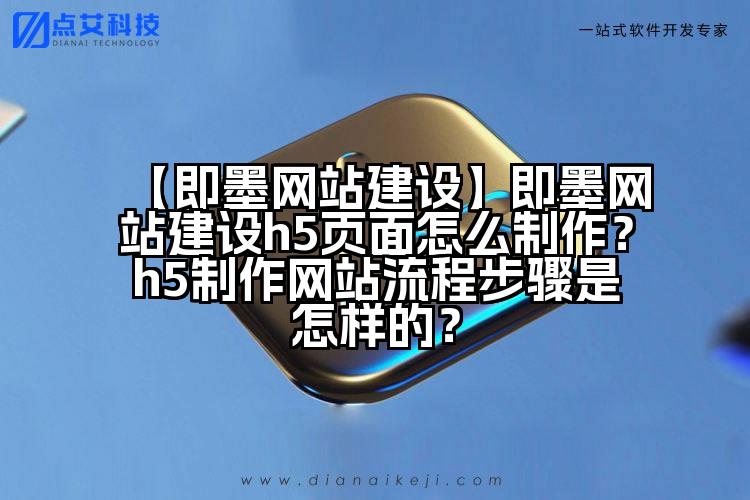 【即墨网站建设】即墨网站建设h5页面怎么制作?h5制作网站流程步骤是怎样的?
