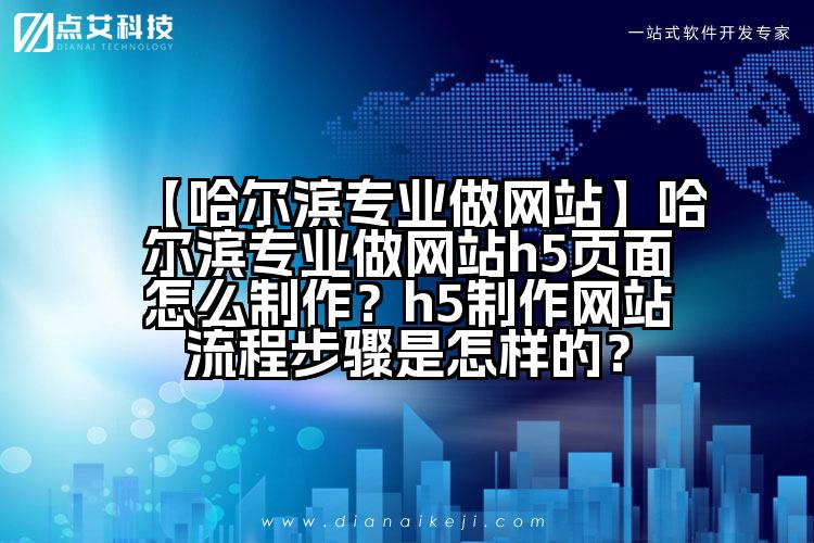 【哈尔滨专业做网站】哈尔滨专业做网站h5页面怎么制作?h5制作网站流程步骤是怎样的?