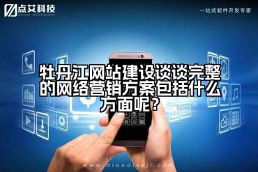 牡丹江网站建设谈谈完整的网络营销方案包括什么方面呢？
