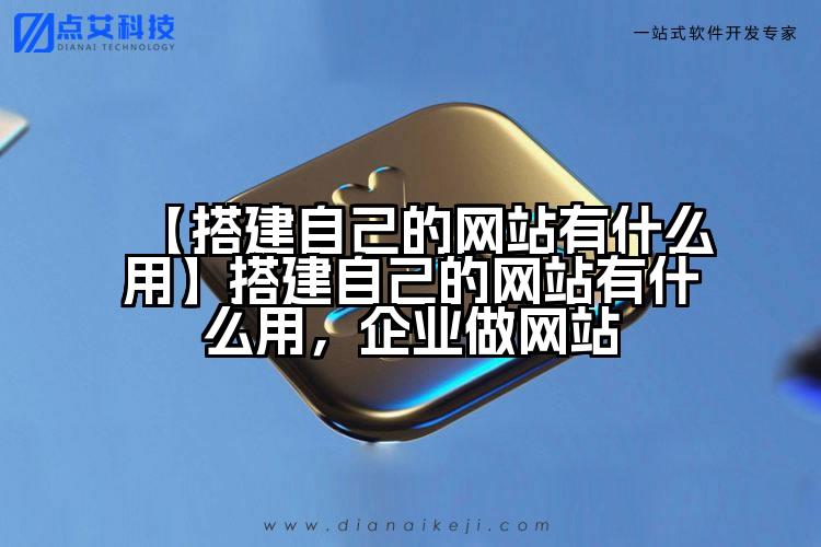 【搭建自己的网站有什么用】搭建自己的网站有什么用,企业做网站