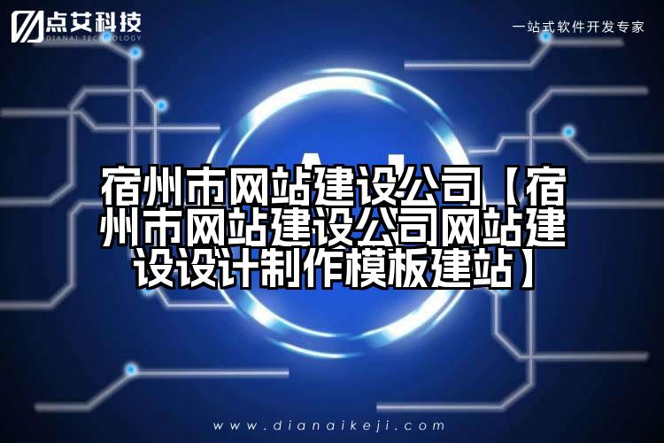宿州市网站建设公司【宿州市网站建设公司网站建设设计制作模板建站】