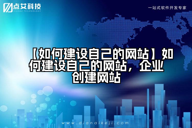 【如何建设自己的网站】如何建设自己的网站，企业创建网站