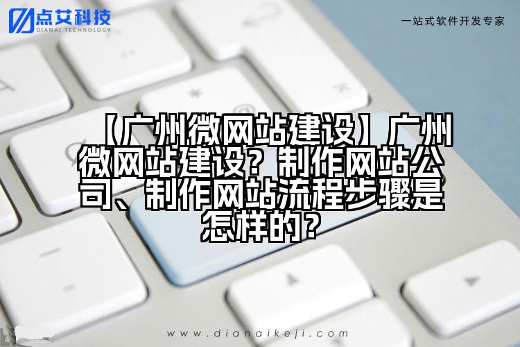 【广州微网站建设】广州微网站建设？制作网站公司、制作网站流程步骤是怎样的？