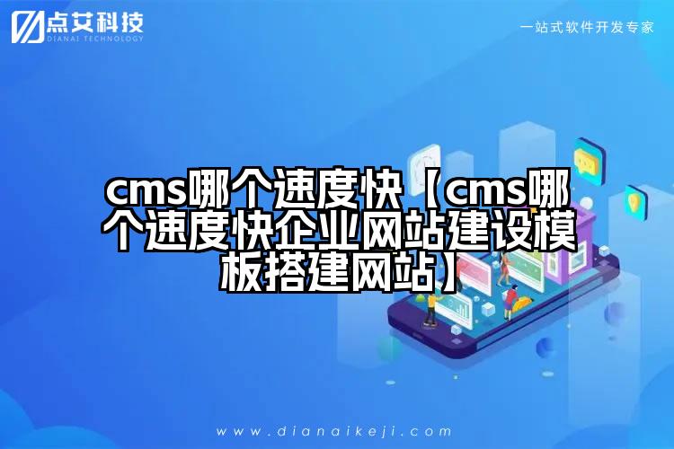 cms哪个速度快【cms哪个速度快企业网站建设模板搭建网站】