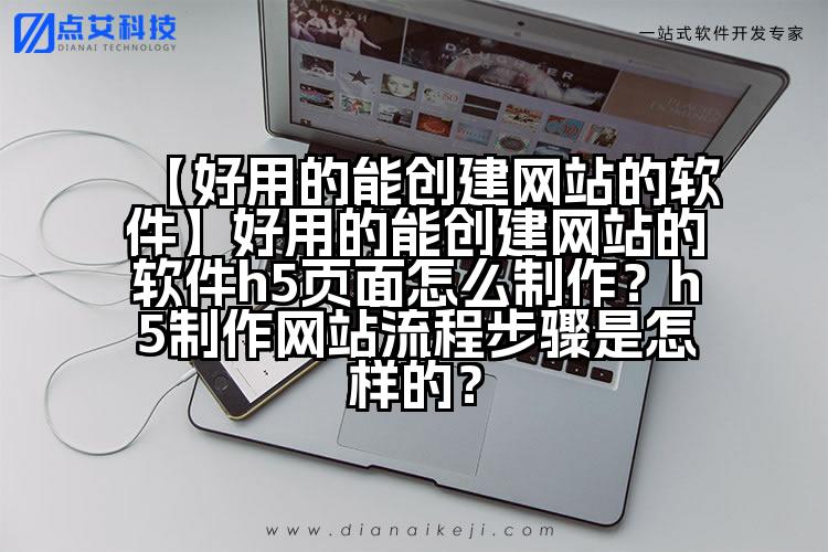 【好用的能创建网站的软件】好用的能创建网站的软件h5页面怎么制作?h5制作网站流程步骤是怎样的?
