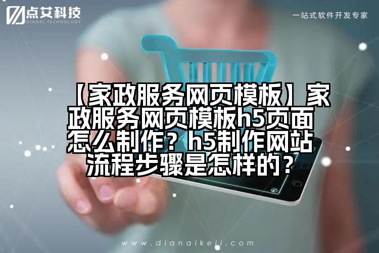 【家政服务网页模板】家政服务网页模板h5页面怎么制作?h5制作网站流程步骤是怎样的?