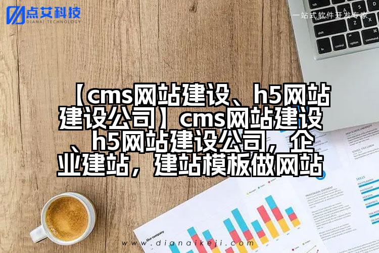 【cms网站建设、h5网站建设公司】cms网站建设、h5网站建设公司,企业建站,建站模板做网站