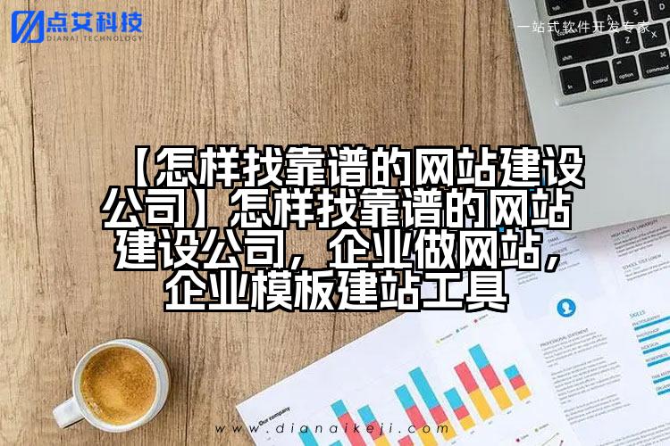【怎样找靠谱的网站建设公司】怎样找靠谱的网站建设公司,企业做网站,企业模板建站工具