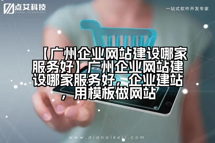 【广州企业网站建设哪家服务好】广州企业网站建设哪家服务好，企业建站，用模板做网站
