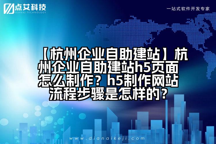 【杭州企业自助建站】杭州企业自助建站h5页面怎么制作？h5制作网站流程步骤是怎样的？