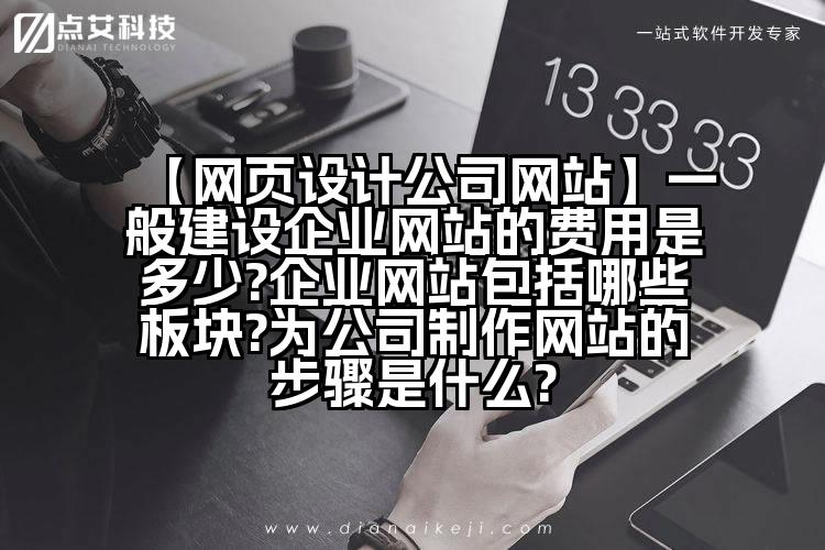 【网页设计公司网站】一般建设企业网站的费用是多少?企业网站包括哪些板块?为公司制作网站的步骤是什么?