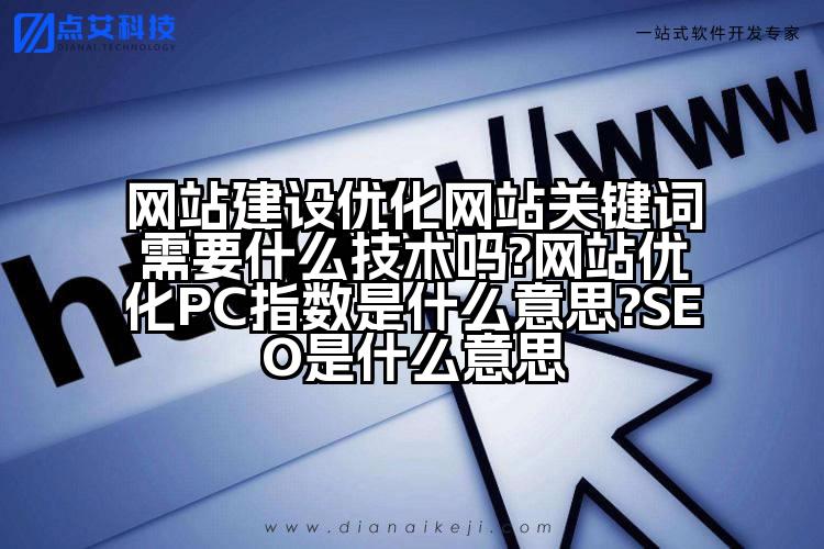 网站建设优化网站关键词需要什么技术吗?网站优化PC指数是什么意思?SEO是什么意思