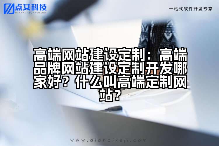 高端网站建设定制:高端品牌网站建设定制开发哪家好?什么叫高端定制网站?