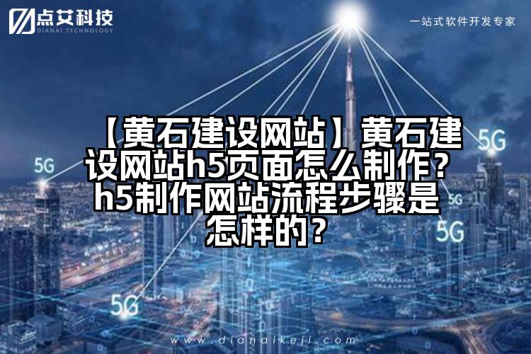 【黄石建设网站】黄石建设网站h5页面怎么制作？h5制作网站流程步骤是怎样的？