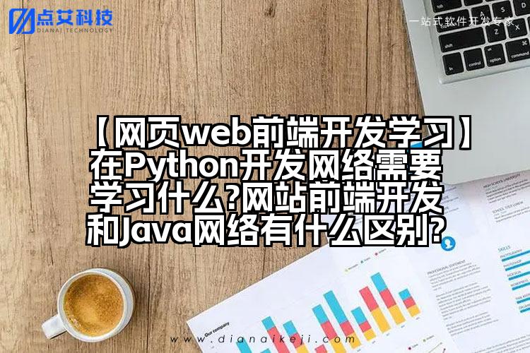 【网页web前端开发学习】在Python开发网络需要学习什么?网站前端开发和Java网络有什么区别?