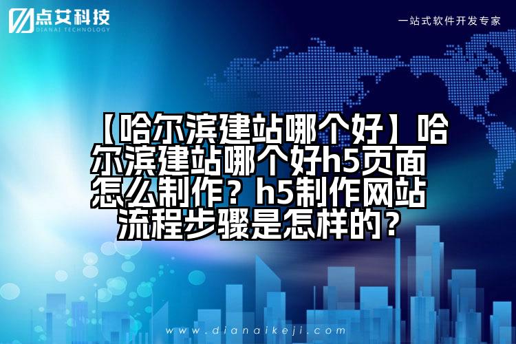 【哈尔滨建站哪个好】哈尔滨建站哪个好h5页面怎么制作？h5制作网站流程步骤是怎样的？
