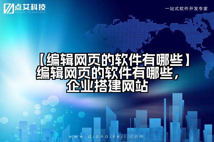 【编辑网页的软件有哪些】编辑网页的软件有哪些，企业搭建网站