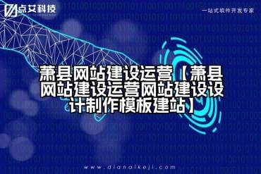 萧县网站建设运营【萧县网站建设运营网站建设设计制作模板建站】