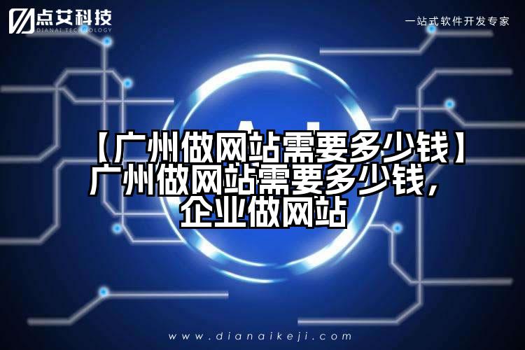 【广州做网站需要多少钱】广州做网站需要多少钱，企业做网站