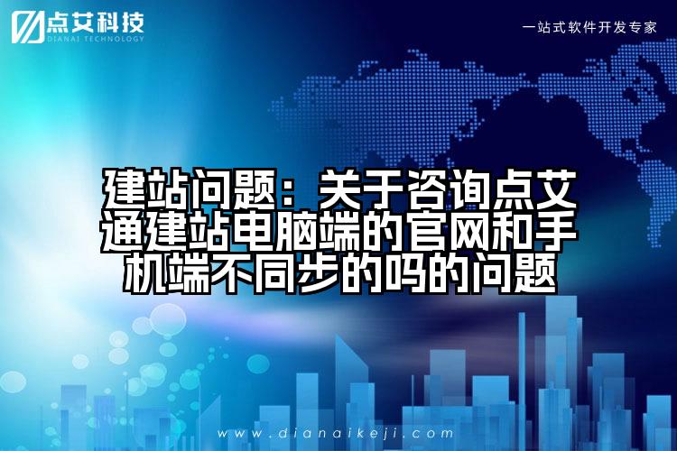 建站问题：关于咨询点艾通建站电脑端的官网和手机端不同步的吗的问题
