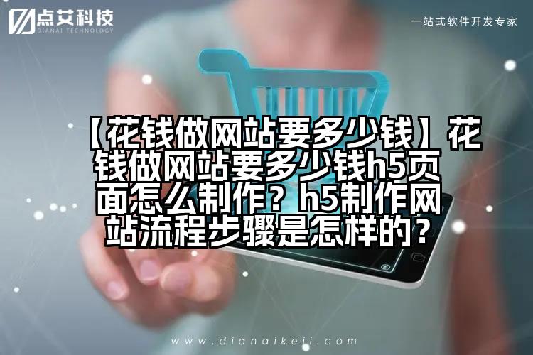 【花钱做网站要多少钱】花钱做网站要多少钱h5页面怎么制作?h5制作网站流程步骤是怎样的?