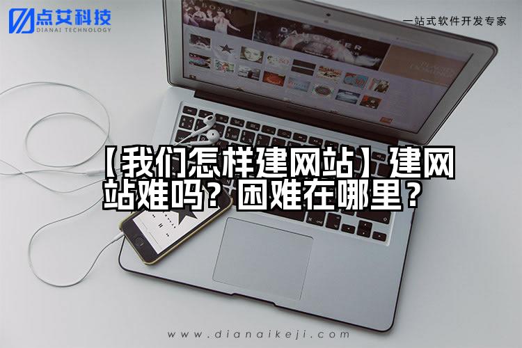 【我们怎样建网站】建网站难吗？困难在哪里？