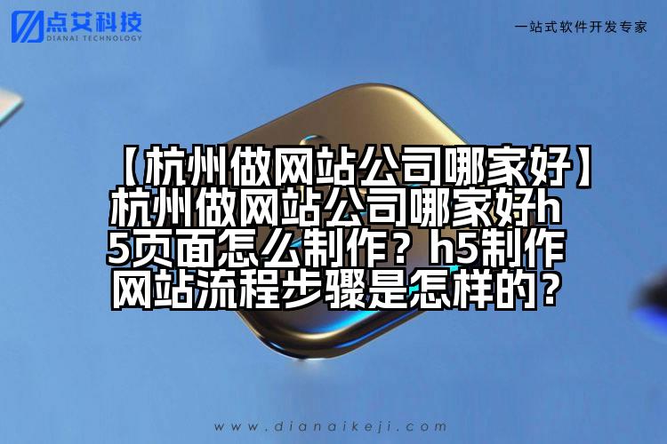 【杭州做网站公司哪家好】杭州做网站公司哪家好h5页面怎么制作?h5制作网站流程步骤是怎样的?